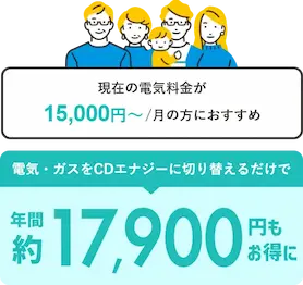 現在の電気料金が15,000円以上の方におすすめ　電気・ガスをCDエナジーに切り替えるだけで年間約17,900円もお得に