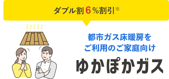 都市ガス床暖房をご利用のご家庭向けゆかぽかガス,ダブル割 最大6%割引