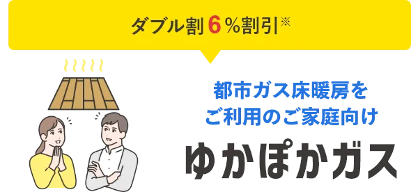 都市ガス床暖房をご利用のご家庭向けゆかぽかガス,ダブル割 最大6%割引