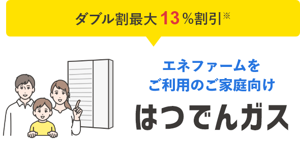 エネファームをご利用のご家庭向けはつでんガス,ダブル割最大13%割引