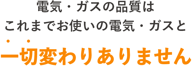 電気・ガスの品質はこれまでお使いの電気・ガスと一切変わりありません