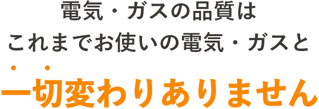 電気・ガスの品質はこれまでお使いの電気・ガスと一切変わりありません