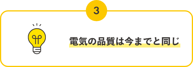 POINT03,電気の品質は今までと同じ