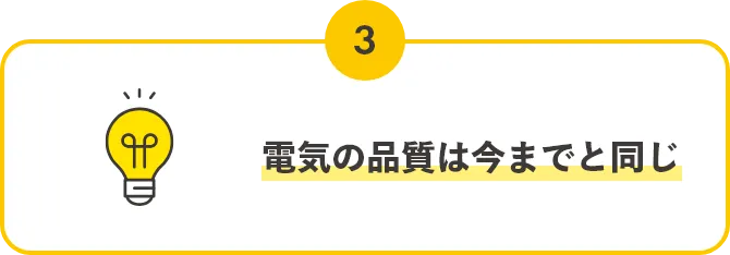 POINT03,電気の品質は今までと同じ