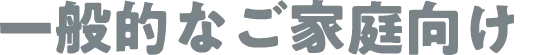 一般的なご家庭向け