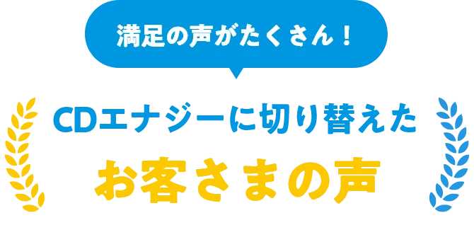 満足の声がたくさん！CDエナジーに切り替えたお客さまの声