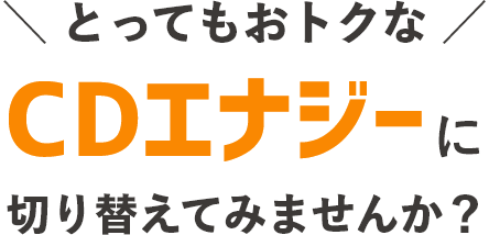 とってもおトクなCDエナジーに切り替えてみませんか？