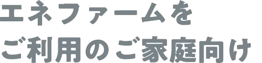 エネファームをご利用のご家庭向け