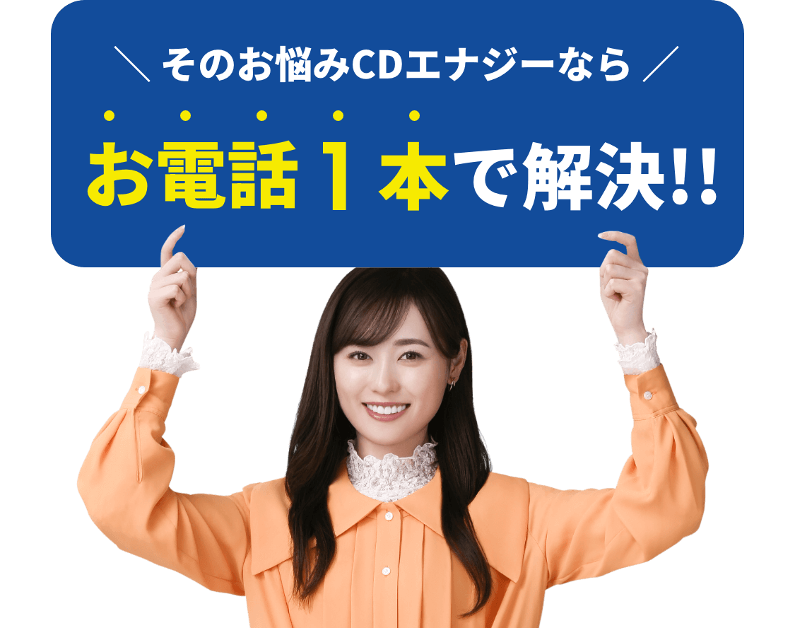 \ そのお悩みCDエナジーなら /お電話1本で解決!!