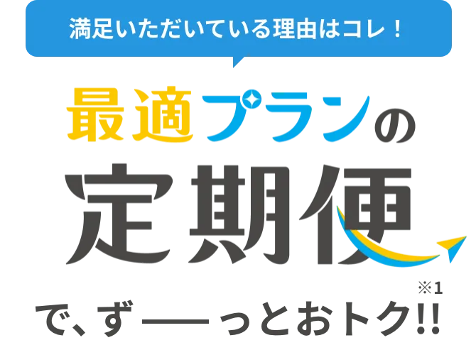 満足いただいてる理由はコレ！最適プラン定期便で、ずーっとおトク！！