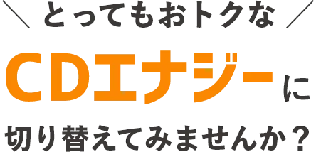 とってもおトクなCDエナジーに切り替えてみませんか？